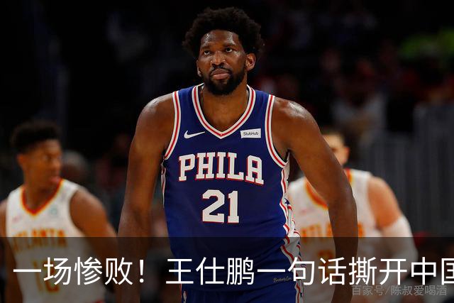 一场惨败！王仕鹏一句话撕开中国篮球遮羞布：联赛20分，国际赛0分！