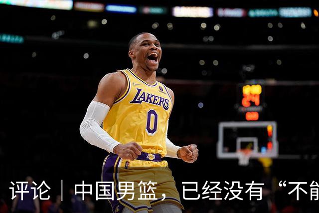 评论｜中国男篮，已经没有“不能输”的比赛了